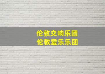 伦敦交响乐团 伦敦爱乐乐团